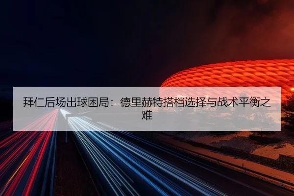 拜仁后场出球困局：德里赫特搭档选择与战术平衡之难