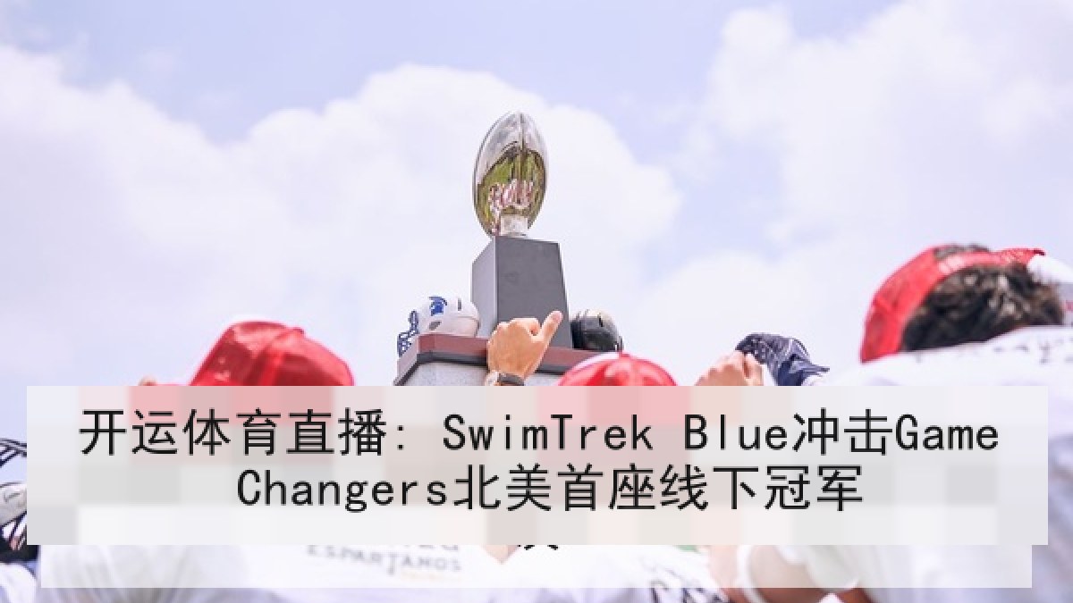 开运体育直播: SwimTrek Blue冲击Game Changers北美首座线下冠军