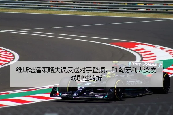 维斯塔潘策略失误反送对手登顶，F1匈牙利大奖赛戏剧性转折