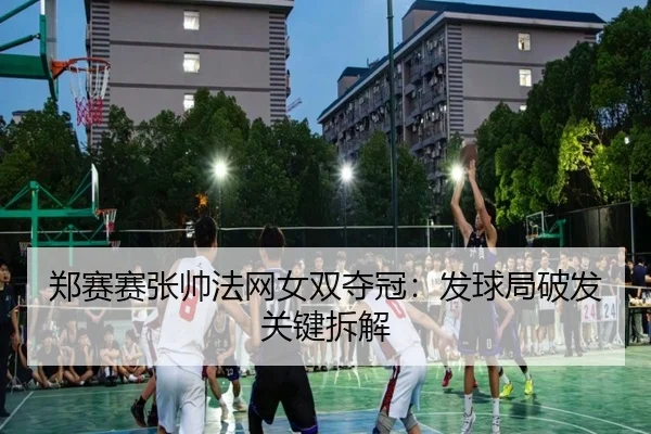 郑赛赛张帅法网女双夺冠：发球局破发关键拆解