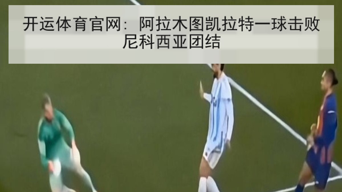 开运体育官网: 阿拉木图凯拉特一球击败尼科西亚团结 开运体育官网: 阿拉木图凯拉特一球击败尼科西亚团结