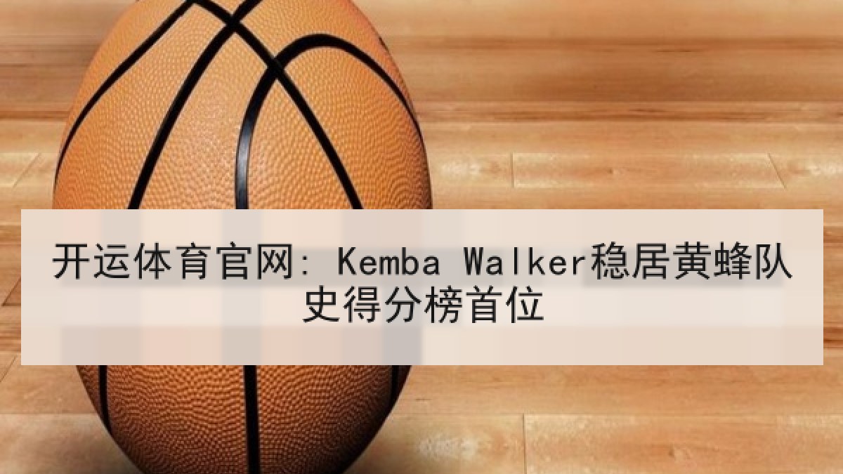 开运体育官网: Kemba Walker稳居黄蜂队史得分榜首位 开运体育官网: Kemba Walker稳居黄蜂队史得分榜首位