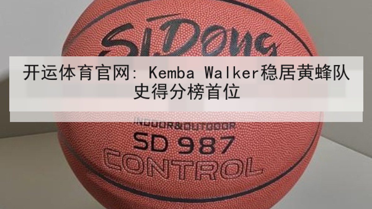 开运体育官网: Kemba Walker稳居黄蜂队史得分榜首位 开运体育官网: Kemba Walker稳居黄蜂队史得分榜首位