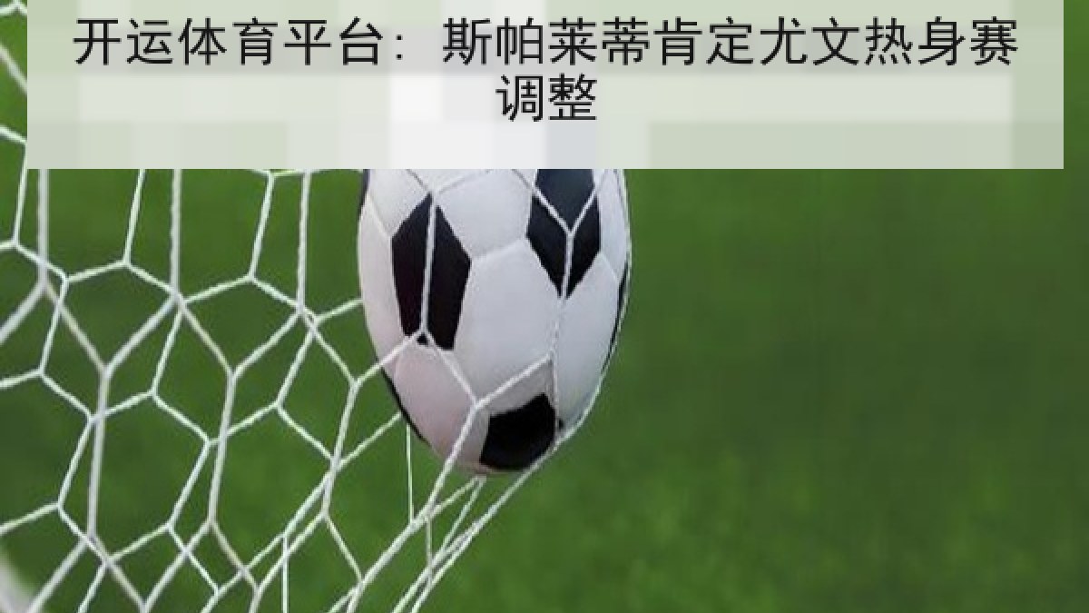 开运体育平台: 斯帕莱蒂肯定尤文热身赛调整 开运体育平台: 斯帕莱蒂肯定尤文热身赛调整