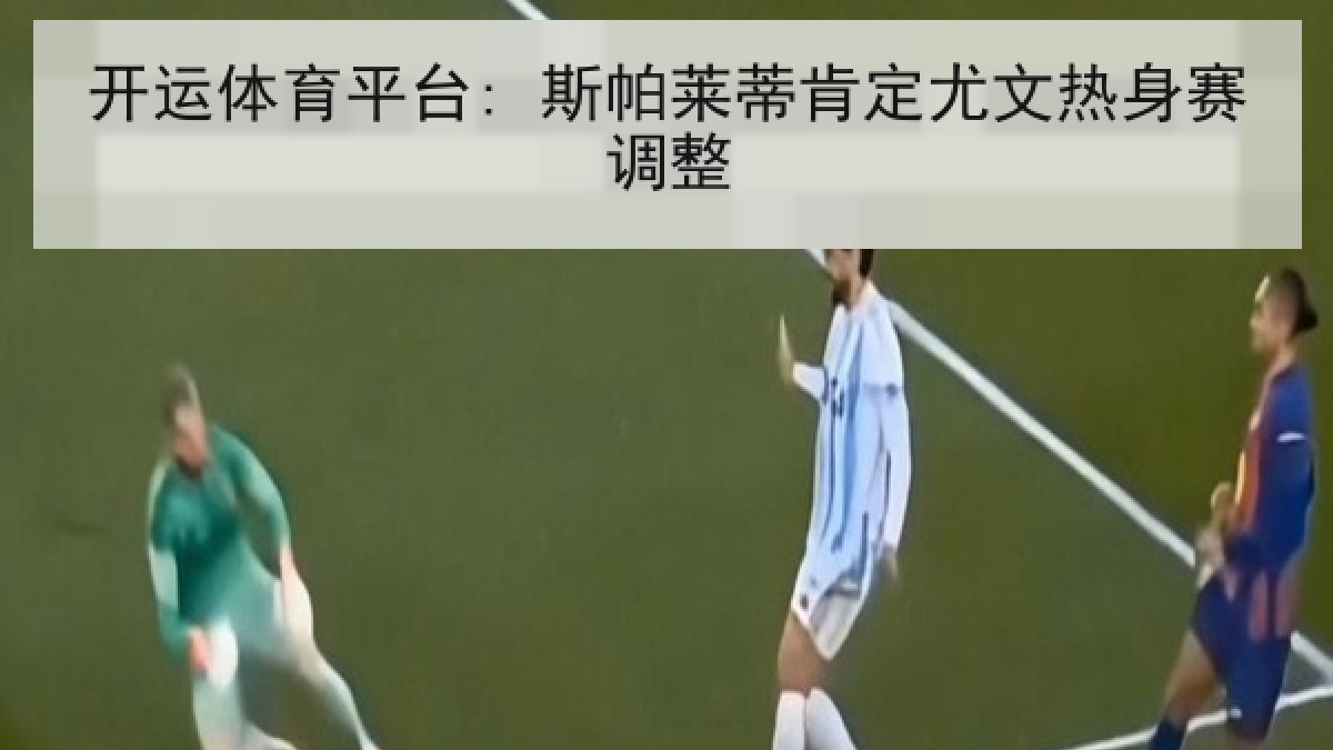 开运体育平台: 斯帕莱蒂肯定尤文热身赛调整 开运体育平台: 斯帕莱蒂肯定尤文热身赛调整