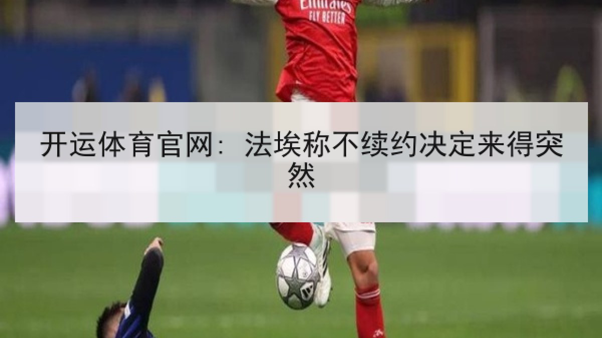 开运体育官网: 法埃称不续约决定来得突然 开运体育官网: 法埃称不续约决定来得突然