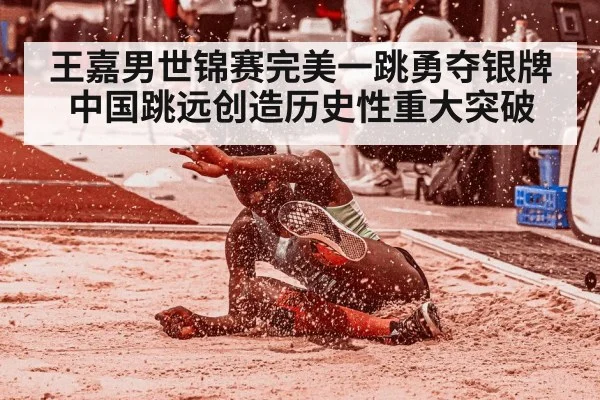 王嘉男世锦赛完美一跳勇夺银牌 中国跳远创造历史性重大突破