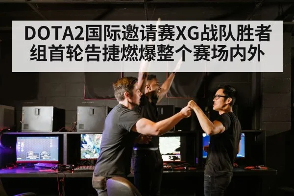DOTA2国际邀请赛XG战队胜者组首轮告捷燃爆整个赛场内外