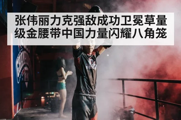 张伟丽力克强敌成功卫冕草量级金腰带中国力量闪耀八角笼