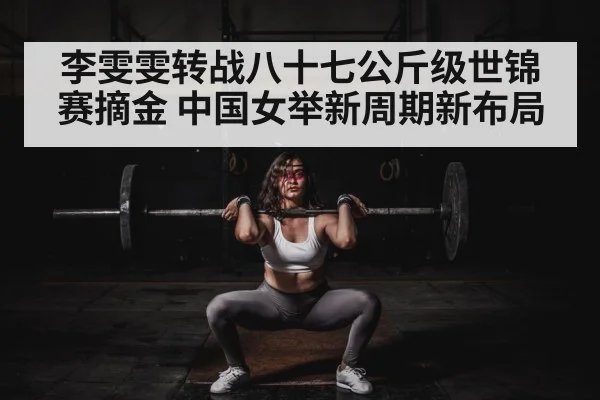 李雯雯转战八十七公斤级世锦赛摘金 中国女举新周期新布局