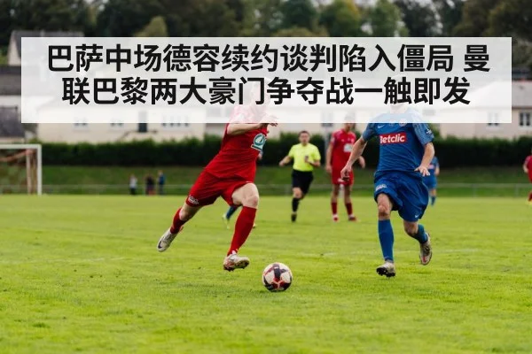 巴萨中场德容续约谈判陷入僵局 曼联巴黎两大豪门争夺战一触即发