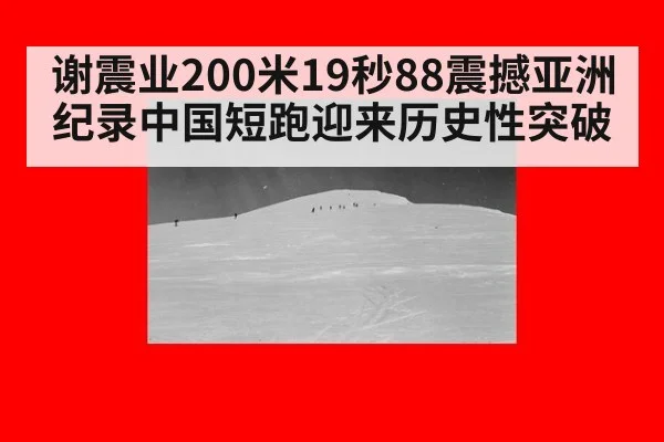 谢震业200米19秒88震撼亚洲纪录中国短跑迎来历史性突破