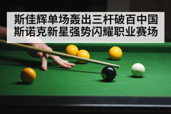 斯佳辉单场轰出三杆破百中国斯诺克新星强势闪耀职业赛场
