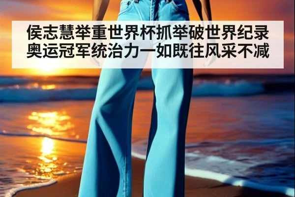 侯志慧举重世界杯抓举破世界纪录 奥运冠军统治力一如既往风采不减