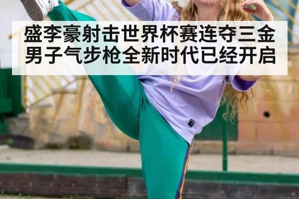 盛李豪射击世界杯赛连夺三金男子气步枪全新时代已经开启