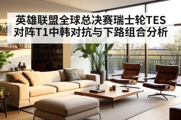 英雄联盟全球总决赛瑞士轮TES对阵T1中韩对抗与下路组合分析