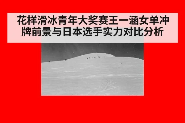 花样滑冰青年大奖赛王一涵女单冲牌前景与日本选手实力对比分析